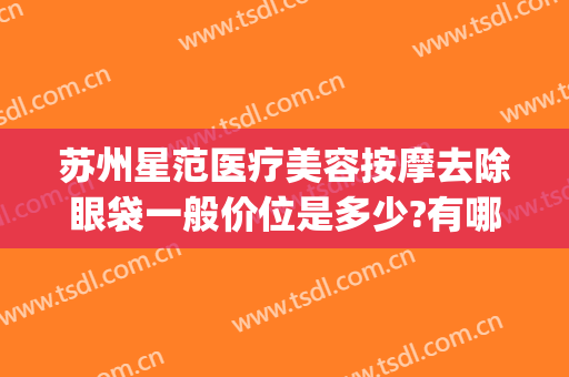 苏州星范医疗美容按摩去除眼袋一般价位是多少?有哪些优势?(苏州市祛眼袋医院是哪家)