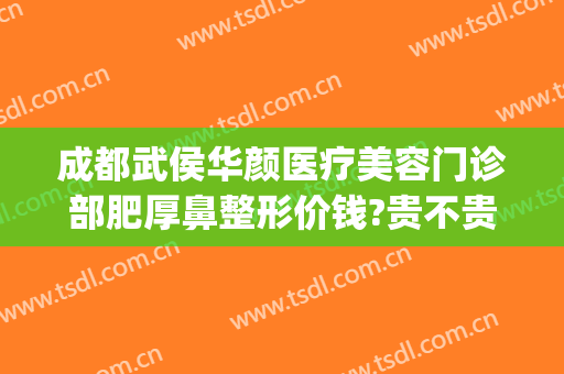 成都武侯华颜医疗美容门诊部肥厚鼻整形价钱?贵不贵?(成都华颜隆鼻太贵了)