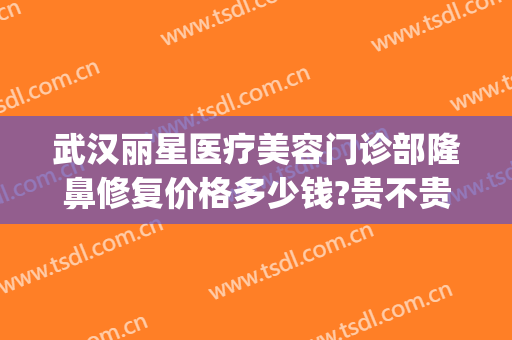 武汉丽星医疗美容门诊部隆鼻修复价格多少钱?贵不贵?(丽星整容医院)