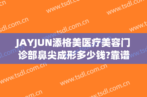 JAYJUN添格美医疗美容门诊部鼻尖成形多少钱?靠谱吗?
