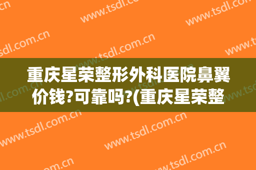 重庆星荣整形外科医院鼻翼价钱?可靠吗?(重庆星荣整形外科医院图片)