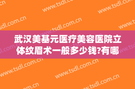 武汉美基元医疗美容医院立体纹眉术一般多少钱?有哪些优势?(武汉美基元整形医院)