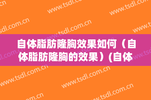 自体脂肪隆胸效果如何（自体脂肪隆胸的效果）(自体脂肪隆胸有用吗)