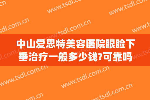 中山爱思特美容医院眼睑下垂治疗一般多少钱?可靠吗?(眼睑下垂矫正手术哪家医院好)