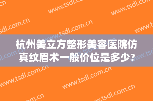 杭州美立方整形美容医院仿真纹眉术一般价位是多少?贵不贵?(杭州有几家整形美容医院)