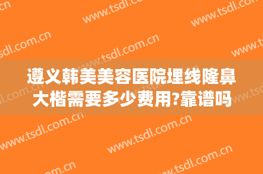 遵义韩美美容医院埋线隆鼻大楷需要多少费用?靠谱吗?(遵义韩美整形医院价格表)