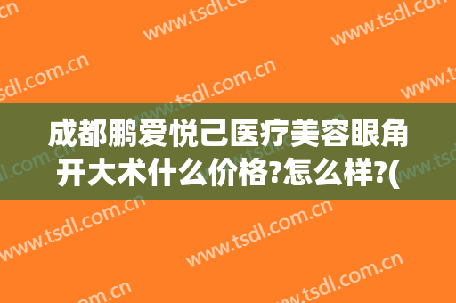 成都鹏爱悦己医疗美容眼角开大术什么价格?怎么样?(新鹏爱悦己医疗美容)