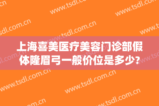 上海喜美医疗美容门诊部假体隆眉弓一般价位是多少?效果怎么样?(眉弓假体多少钱)