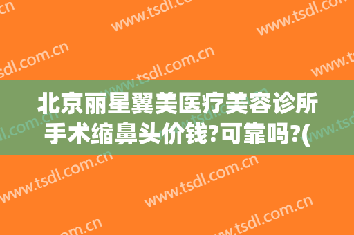 北京丽星翼美医疗美容诊所手术缩鼻头价钱?可靠吗?(丽星翼美整形医院)