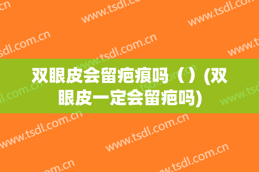 双眼皮会留疤痕吗（）(双眼皮一定会留疤吗)