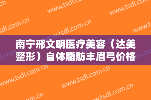 南宁邢文明医疗美容（达美整形）自体脂肪丰眉弓价格多少钱?效果怎么样?
