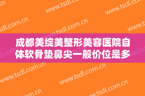 成都美绽美整形美容医院自体软骨垫鼻尖一般价位是多少费用?可靠吗?