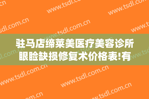 驻马店缔莱美医疗美容诊所眼睑缺损修复术价格表!有哪些优势?(驻马店缔莱美整形医院怎么样)