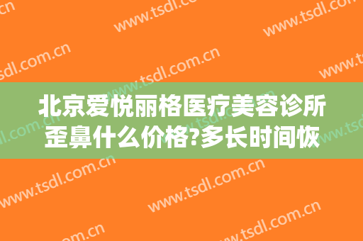 北京爱悦丽格医疗美容诊所歪鼻什么价格?多长时间恢复?(北京爱悦丽格医疗美容诊所有限公司)
