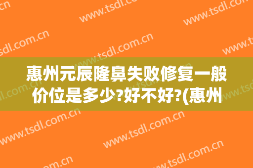 惠州元辰隆鼻失败修复一般价位是多少?好不好?(惠州元辰医疗美容)