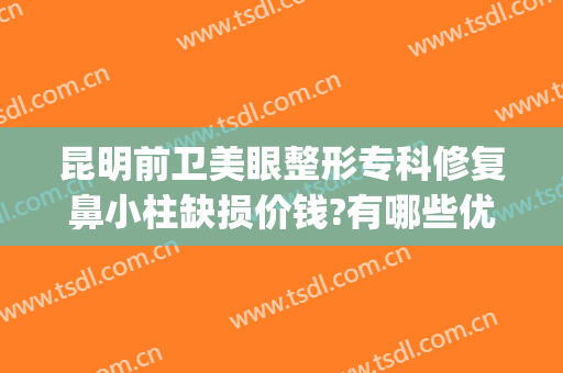 昆明前卫美眼整形专科修复鼻小柱缺损价钱?有哪些优势?(昆明前卫美眼整形专科医院)