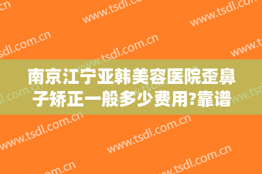 南京江宁亚韩美容医院歪鼻子矫正一般多少费用?靠谱吗?(南京江宁亚韩整形医院怎么样)