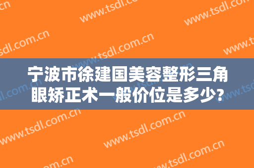 宁波市徐建国美容整形三角眼矫正术一般价位是多少?贵不贵?