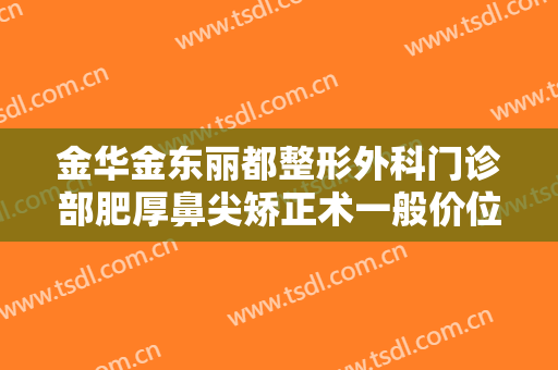 金华金东丽都整形外科门诊部肥厚鼻尖矫正术一般价位是多少?需要多久恢复?
