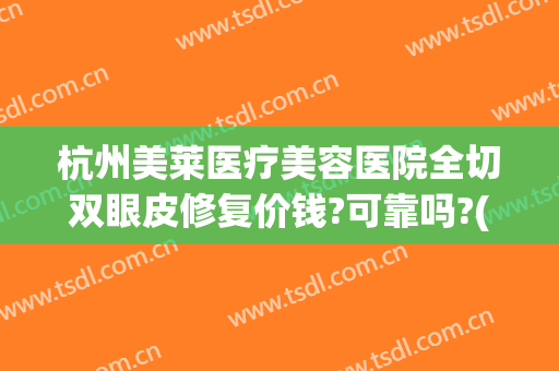 杭州美莱医疗美容医院全切双眼皮修复价钱?可靠吗?(杭州美莱整形医院图片)