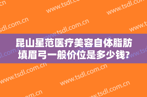 昆山星范医疗美容自体脂肪填眉弓一般价位是多少钱?靠谱吗?