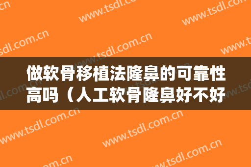 做软骨移植法隆鼻的可靠性高吗（人工软骨隆鼻好不好）(人工软骨隆鼻的危害)