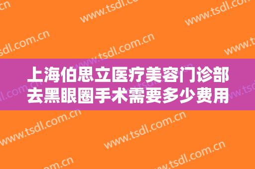 上海伯思立医疗美容门诊部去黑眼圈手术需要多少费用?多长时间恢复?