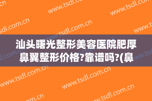 汕头曙光整形美容医院肥厚鼻翼整形价格?靠谱吗?(鼻翼肥厚 整形)