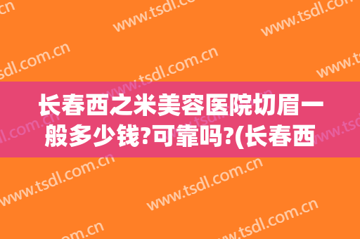长春西之米美容医院切眉一般多少钱?可靠吗?(长春西之米美容医院有限责任公司怎么样)
