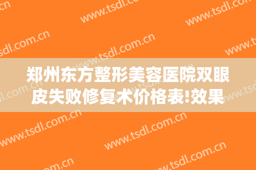 郑州东方整形美容医院双眼皮失败修复术价格表!效果怎么样?(郑州谁做双眼皮修复出名)