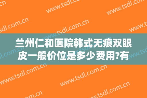 兰州仁和医院韩式无痕双眼皮一般价位是多少费用?有哪些优势?(韩式无痕双眼皮怎么样)