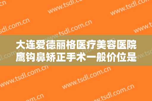 大连爱德丽格医疗美容医院鹰钩鼻矫正手术一般价位是多少费用?有哪些优势?