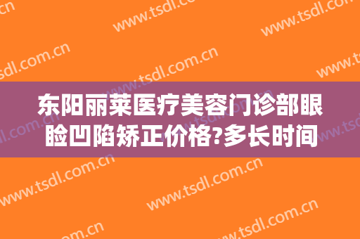 东阳丽莱医疗美容门诊部眼睑凹陷矫正价格?多长时间恢复?(东阳丽莱整形好吗)