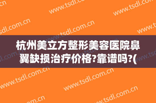 杭州美立方整形美容医院鼻翼缺损治疗价格?靠谱吗?(杭州整形医院做鼻子怎么样)