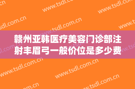 赣州亚韩医疗美容门诊部注射丰眉弓一般价位是多少费用?好不好?(赣州亚韩美容整形医院招聘)
