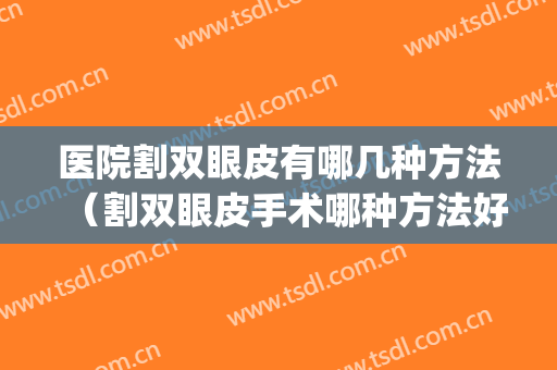 医院割双眼皮有哪几种方法（割双眼皮手术哪种方法好）(做割双眼皮手术医院)