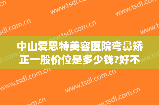 中山爱思特美容医院弯鼻矫正一般价位是多少钱?好不好?(中山爱思特美容医院电话是多少)