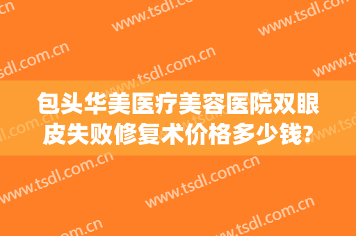 包头华美医疗美容医院双眼皮失败修复术价格多少钱?效果怎么样?(包头割双眼皮医院)