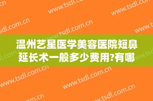 温州艺星医学美容医院短鼻延长术一般多少费用?有哪些优势?(温州市艺星整形医院)