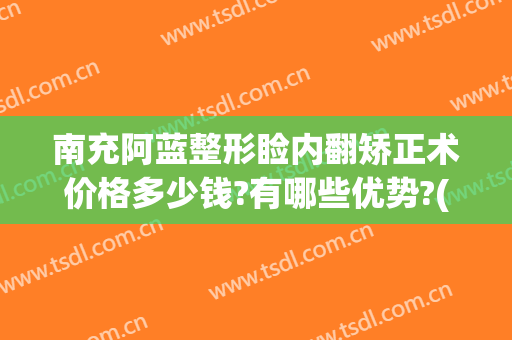 南充阿蓝整形睑内翻矫正术价格多少钱?有哪些优势?(南充阿蓝整形医院地址)