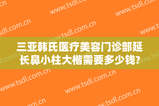 三亚韩氏医疗美容门诊部延长鼻小柱大楷需要多少钱?靠谱吗?