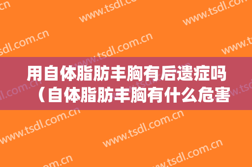 用自体脂肪丰胸有后遗症吗（自体脂肪丰胸有什么危害和后遗症吗）(自体脂肪丰胸有后悔的吗)