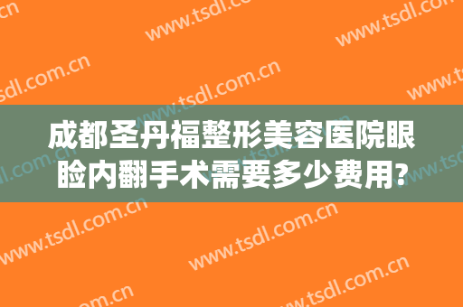 成都圣丹福整形美容医院眼睑内翻手术需要多少费用?有哪些优势?(双眼睑内翻手术大概多少钱)