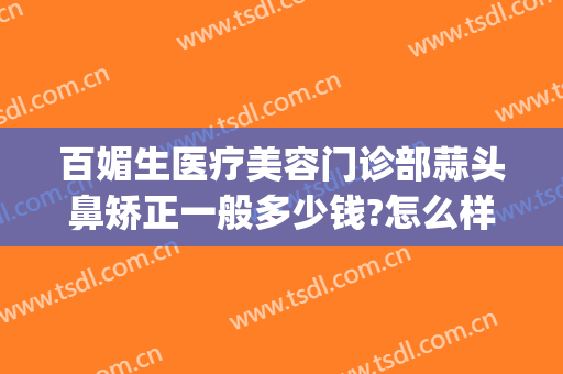 百媚生医疗美容门诊部蒜头鼻矫正一般多少钱?怎么样?(蒜头鼻矫正手术)