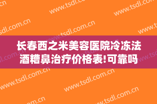长春西之米美容医院冷冻法酒糟鼻治疗价格表!可靠吗?(长春治疗酒糟鼻最好的医院)