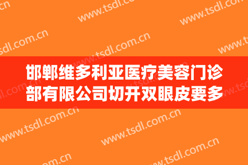 邯郸维多利亚医疗美容门诊部有限公司切开双眼皮要多少钱?可靠吗?(邯郸全切双眼皮哪里做得好)