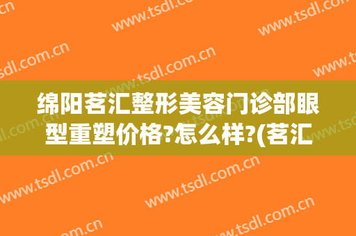 绵阳茗汇整形美容门诊部眼型重塑价格?怎么样?(茗汇整形医院电话)
