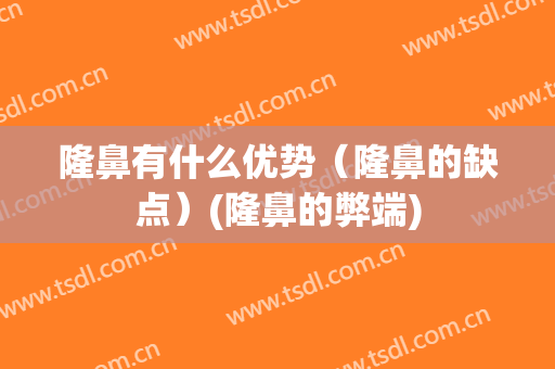 隆鼻有什么优势（隆鼻的缺点）(隆鼻的弊端)