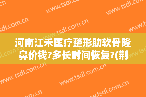 河南江禾医疗整形肋软骨隆鼻价钱?多长时间恢复?(荆州软骨隆鼻要多少钱)