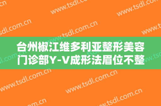台州椒江维多利亚整形美容门诊部Y-V成形法眉位不整矫正术多少钱?靠谱吗?